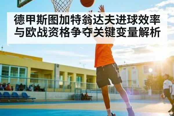德甲斯图加特翁达夫进球效率与欧战资格争夺关键变量解析