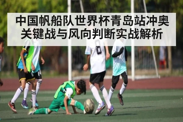 中国帆船队世界杯青岛站冲奥关键战与风向判断实战解析