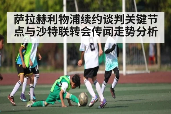 萨拉赫利物浦续约谈判关键节点与沙特联转会传闻走势分析